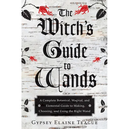 The Witch's Guide to Wands: A Complete Botanical, Magical, and Elemental Guide to Making, Choosing, and Using the Right Wand