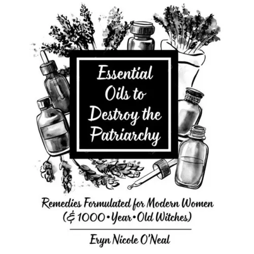 Essential Oils to Destroy the Patriarchy: Remedies Formulated for Modern Women (& 1000-Year-Old Witches): Remedies Formulated for Modern Women (& 1000