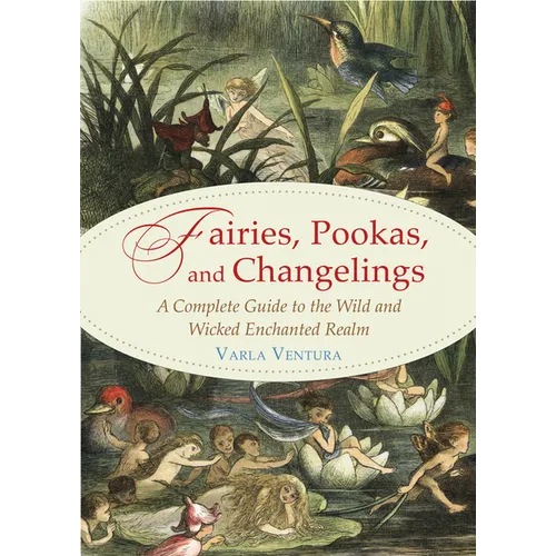 Fairies, Pookas, and Changelings: A Complete Guide to the Wild and Wicked Enchanted Realm