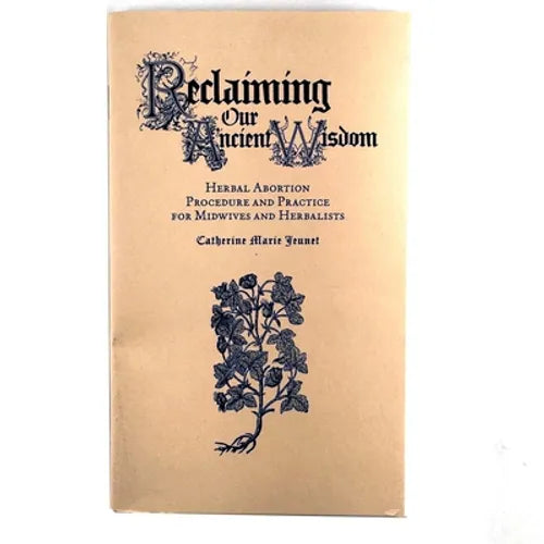 Reclaiming Our Ancient Wisdom: Herbal Abortion Procedure and Practice for Midwives and Herbalists
