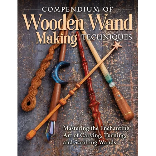 Compendium of Wooden Wand Making Techniques (Hc): Mastering the Enchanting Art of Carving, Turning, and Scrolling Wands