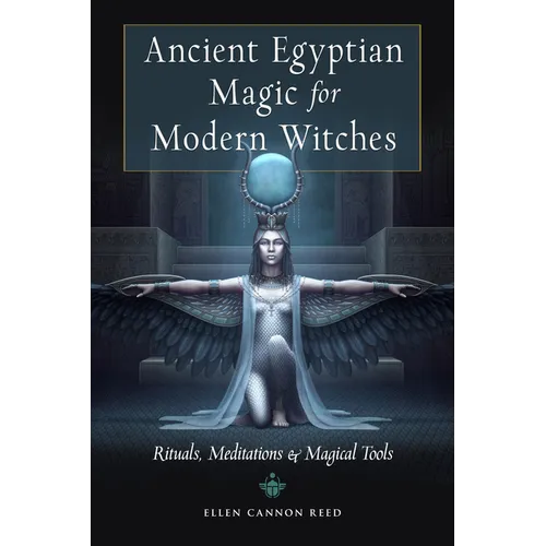 Ancient Egyptian Magic for Modern Witches: Rituals, Meditations, and Magical Tools