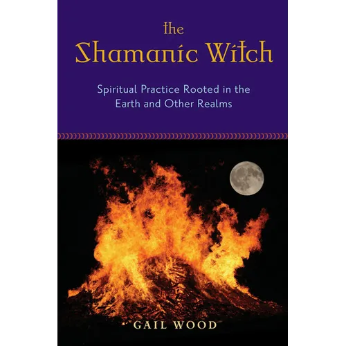 The Shamanic Witch: Spiritual Practice Rooted in the Earth and Other Realms
